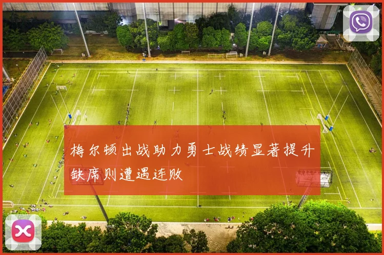 梅尔顿出战助力勇士战绩显著提升缺席则遭遇连败