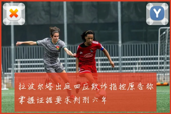 拉波尔塔出庭回应欺诈指控原告称掌握证据要求判刑六年