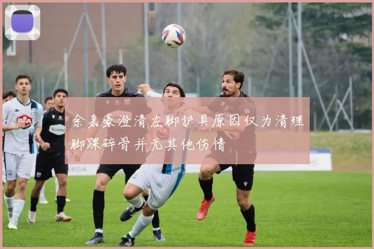 余嘉豪澄清左脚护具原因仅为清理脚踝碎骨并无其他伤情