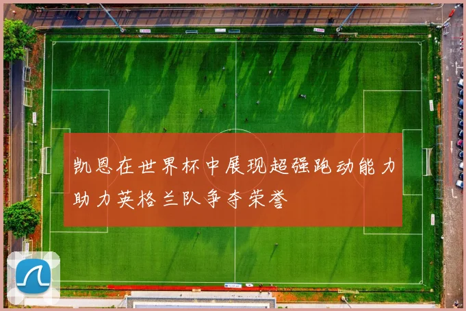 凯恩在世界杯中展现超强跑动能力助力英格兰队争夺荣誉