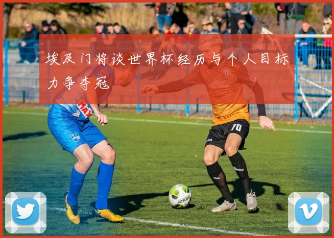 埃及门将谈世界杯经历与个人目标力争夺冠