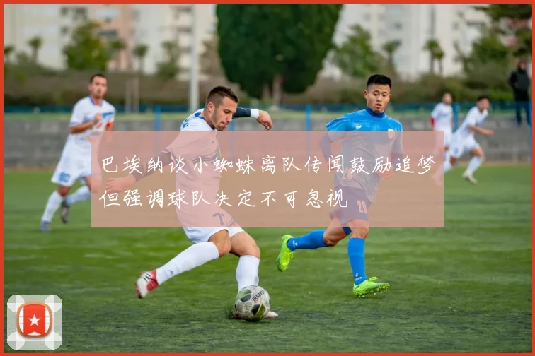 巴埃纳谈小蜘蛛离队传闻鼓励追梦但强调球队决定不可忽视