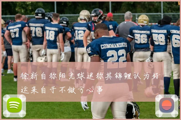 徐新自称阳光球迷称其锦鲤认为好运来自于不做亏心事