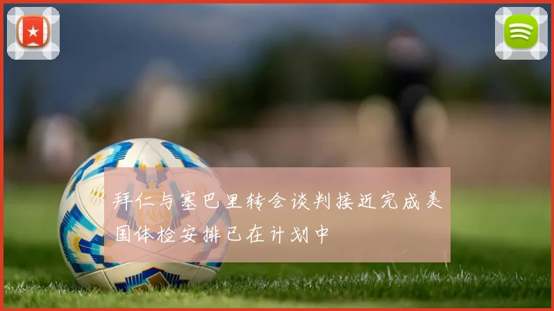 拜仁与塞巴里转会谈判接近完成美国体检安排已在计划中