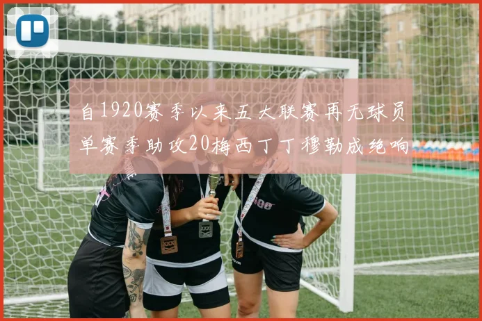 自1920赛季以来五大联赛再无球员单赛季助攻20梅西丁丁穆勒成绝响