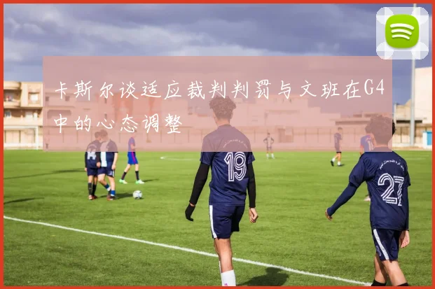 卡斯尔谈适应裁判判罚与文班在G4中的心态调整