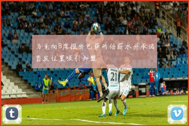 马竞向B席报价巴萨两倍薪水并承诺首发位置吸引加盟