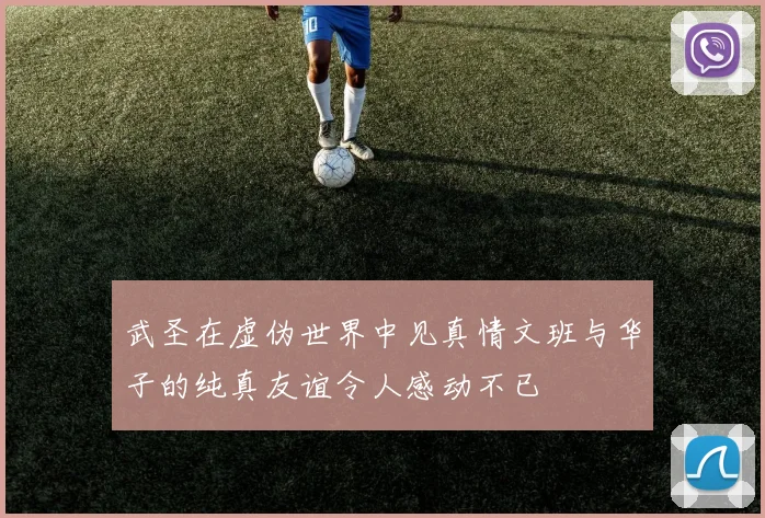 武圣在虚伪世界中见真情文班与华子的纯真友谊令人感动不已