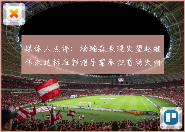媒体人点评：杨瀚森表现失望赵继伟未达标准郭指导需承担首场失利责任