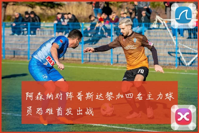阿森纳对阵哥斯达黎加四名主力球员恐难首发出战