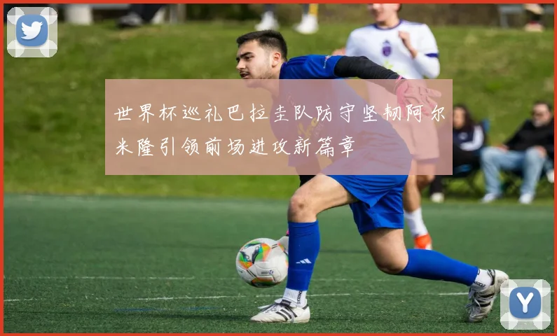 世界杯巡礼巴拉圭队防守坚韧阿尔米隆引领前场进攻新篇章