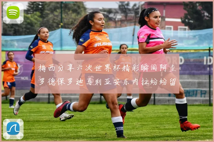 梅西分享六次世界杯精彩瞬间阿圭罗德保罗迪马利亚安东内拉纷纷留言评论