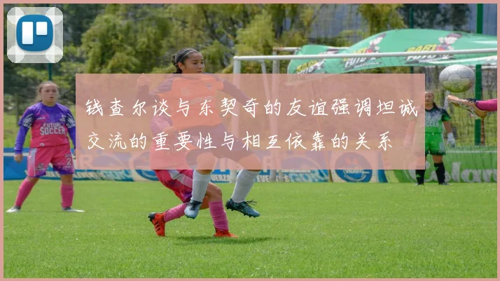 钱查尔谈与东契奇的友谊强调坦诚交流的重要性与相互依靠的关系