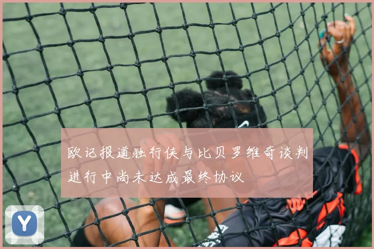欧记报道独行侠与比贝罗维奇谈判进行中尚未达成最终协议