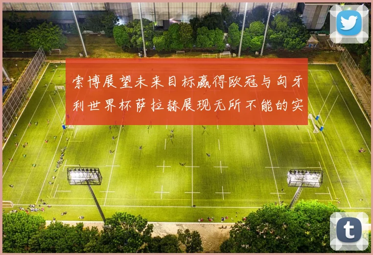 索博展望未来目标赢得欧冠与匈牙利世界杯萨拉赫展现无所不能的实力