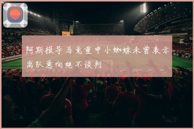 阿斯报导马竞重申小蜘蛛未曾表示离队意向绝不谈判