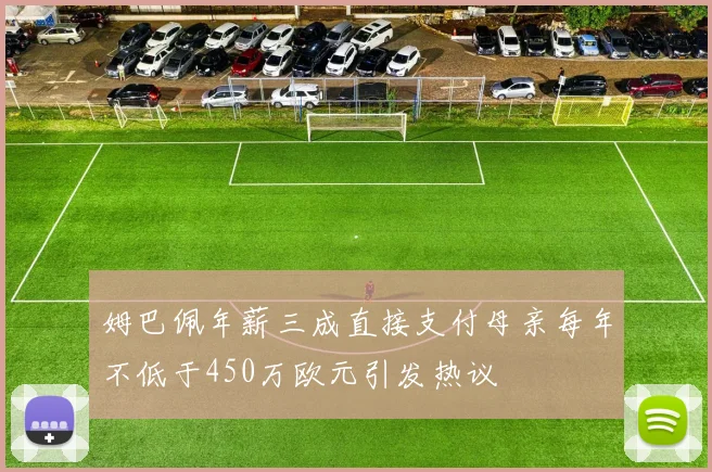 姆巴佩年薪三成直接支付母亲每年不低于450万欧元引发热议