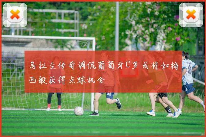 乌拉圭传奇调侃葡萄牙C罗或将如梅西般获得点球机会