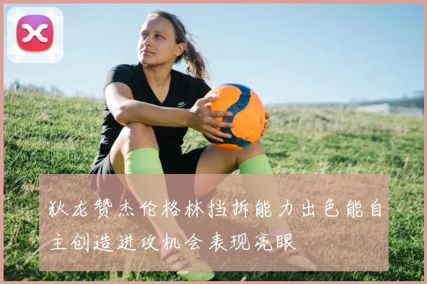 狄龙赞杰伦格林挡拆能力出色能自主创造进攻机会表现亮眼