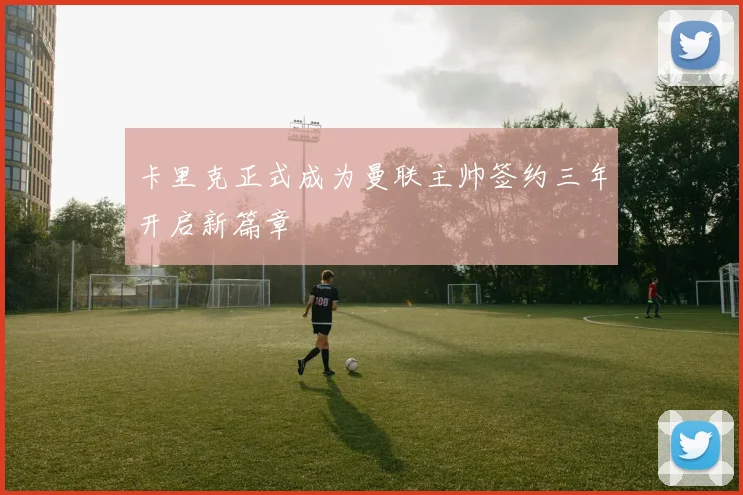 卡里克正式成为曼联主帅签约三年开启新篇章