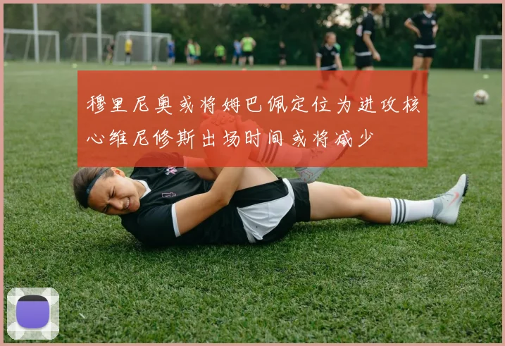 穆里尼奥或将姆巴佩定位为进攻核心维尼修斯出场时间或将减少