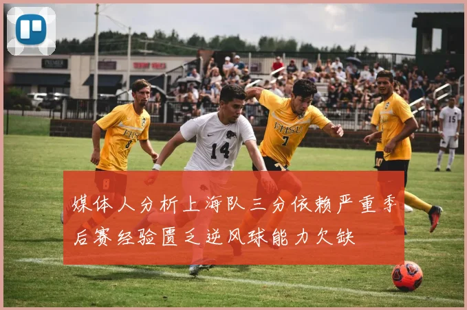 媒体人分析上海队三分依赖严重季后赛经验匮乏逆风球能力欠缺