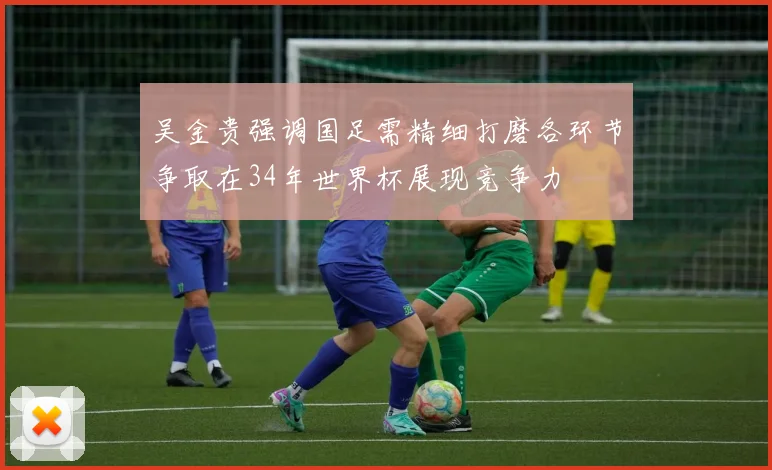 吴金贵强调国足需精细打磨各环节争取在34年世界杯展现竞争力