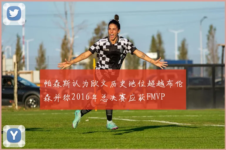 帕森斯认为欧文历史地位超越布伦森并称2016年总决赛应获FMVP