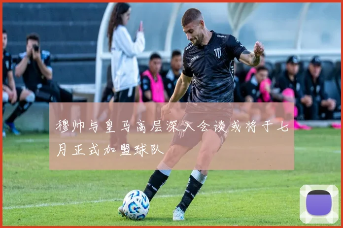 穆帅与皇马高层深入会谈或将于七月正式加盟球队