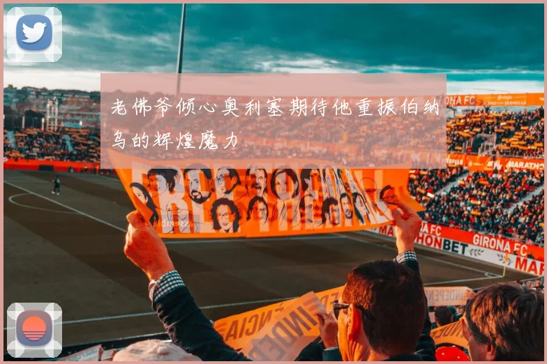 老佛爷倾心奥利塞期待他重振伯纳乌的辉煌魔力