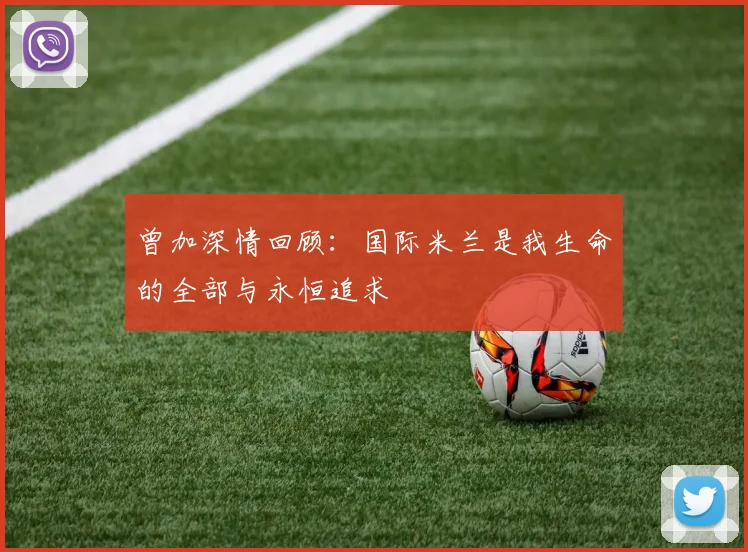 曾加深情回顾：国际米兰是我生命的全部与永恒追求