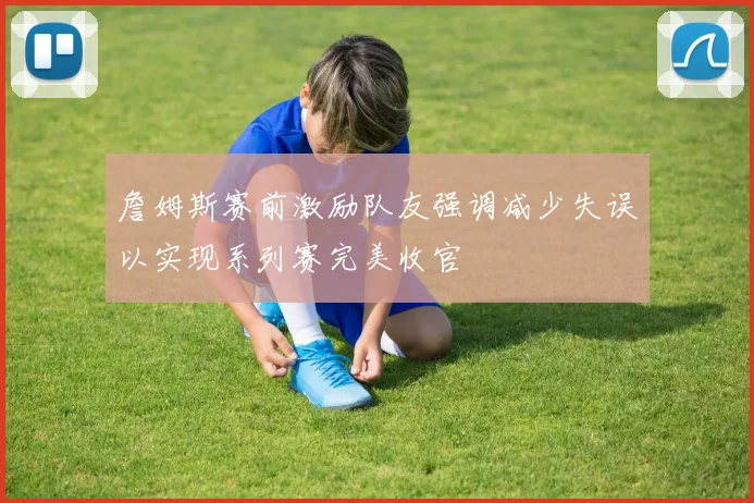 詹姆斯赛前激励队友强调减少失误以实现系列赛完美收官