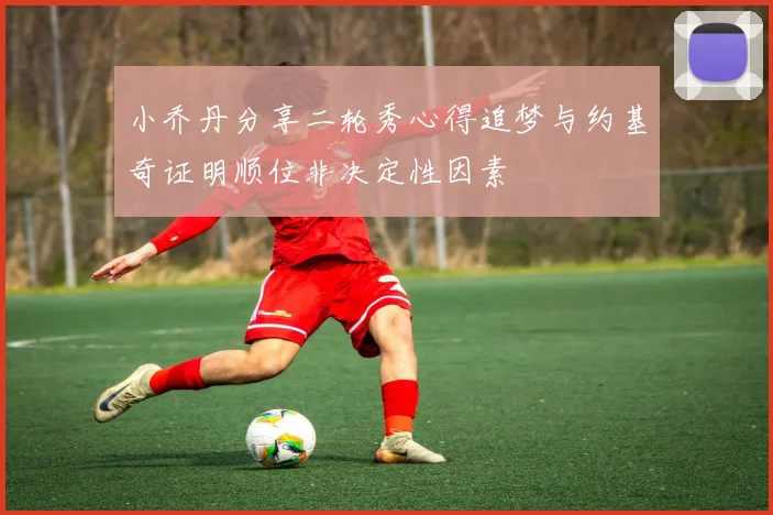 小乔丹分享二轮秀心得追梦与约基奇证明顺位非决定性因素
