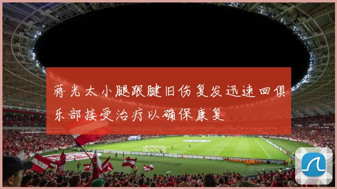 蒋光太小腿跟腱旧伤复发迅速回俱乐部接受治疗以确保康复